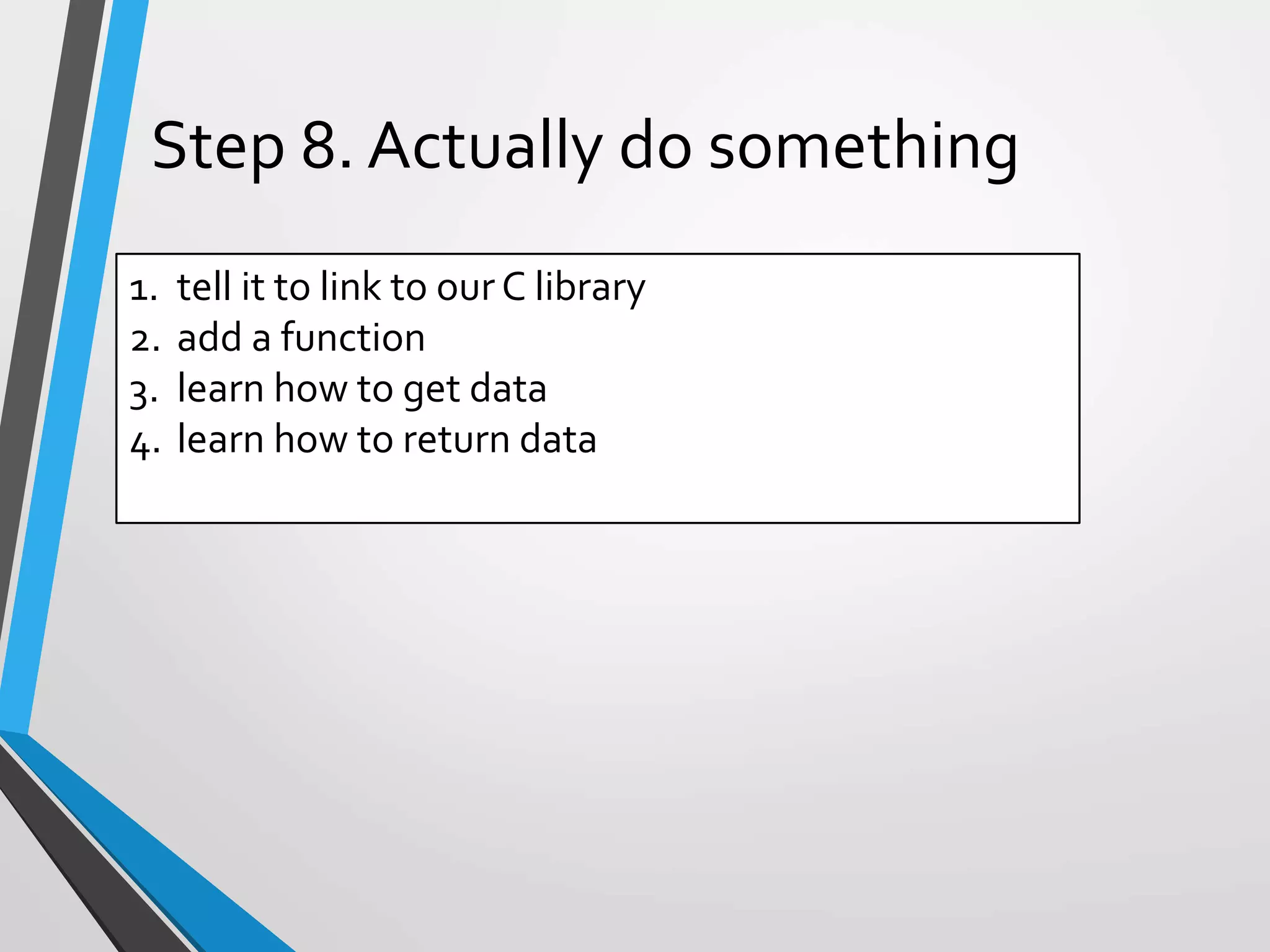 1. tell it to link to ourC library
2. add a function
3. learn how to get data
4. learn how to return data
Step 8. Actually do something
 