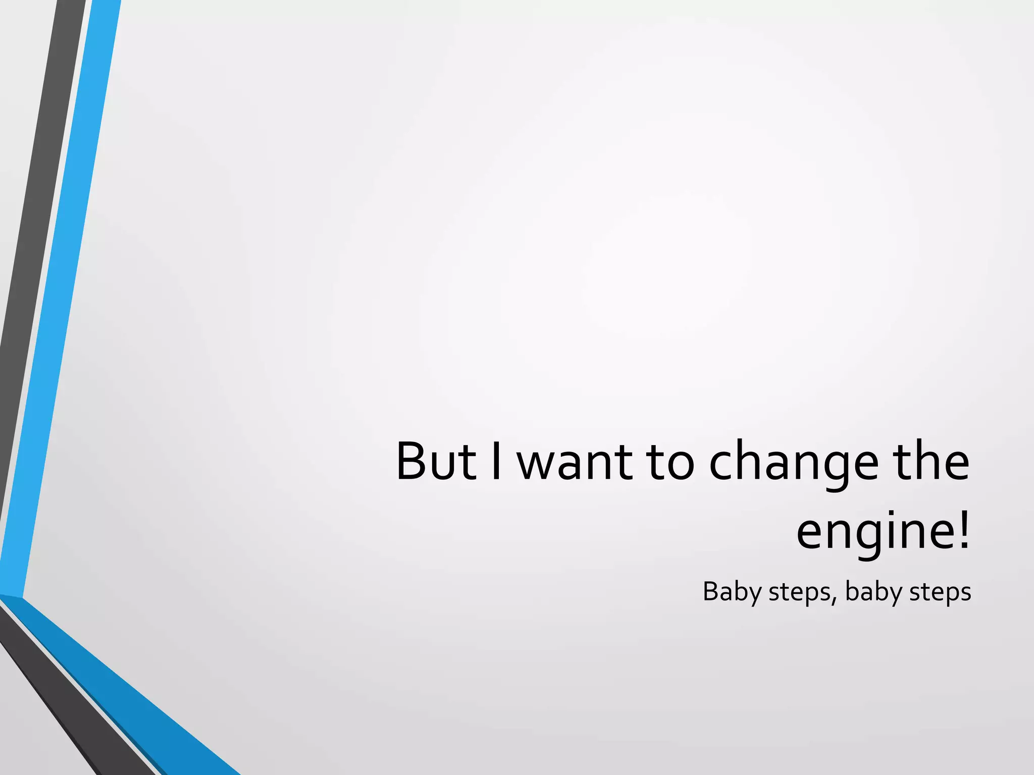 But I want to change the
engine!
Baby steps, baby steps
 