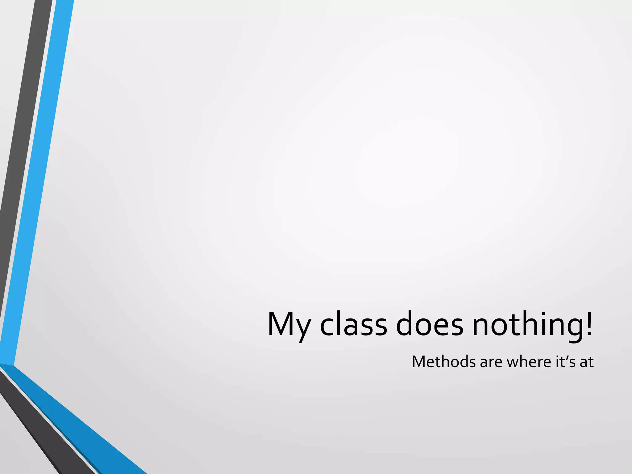My class does nothing!
Methods are where it’s at
 