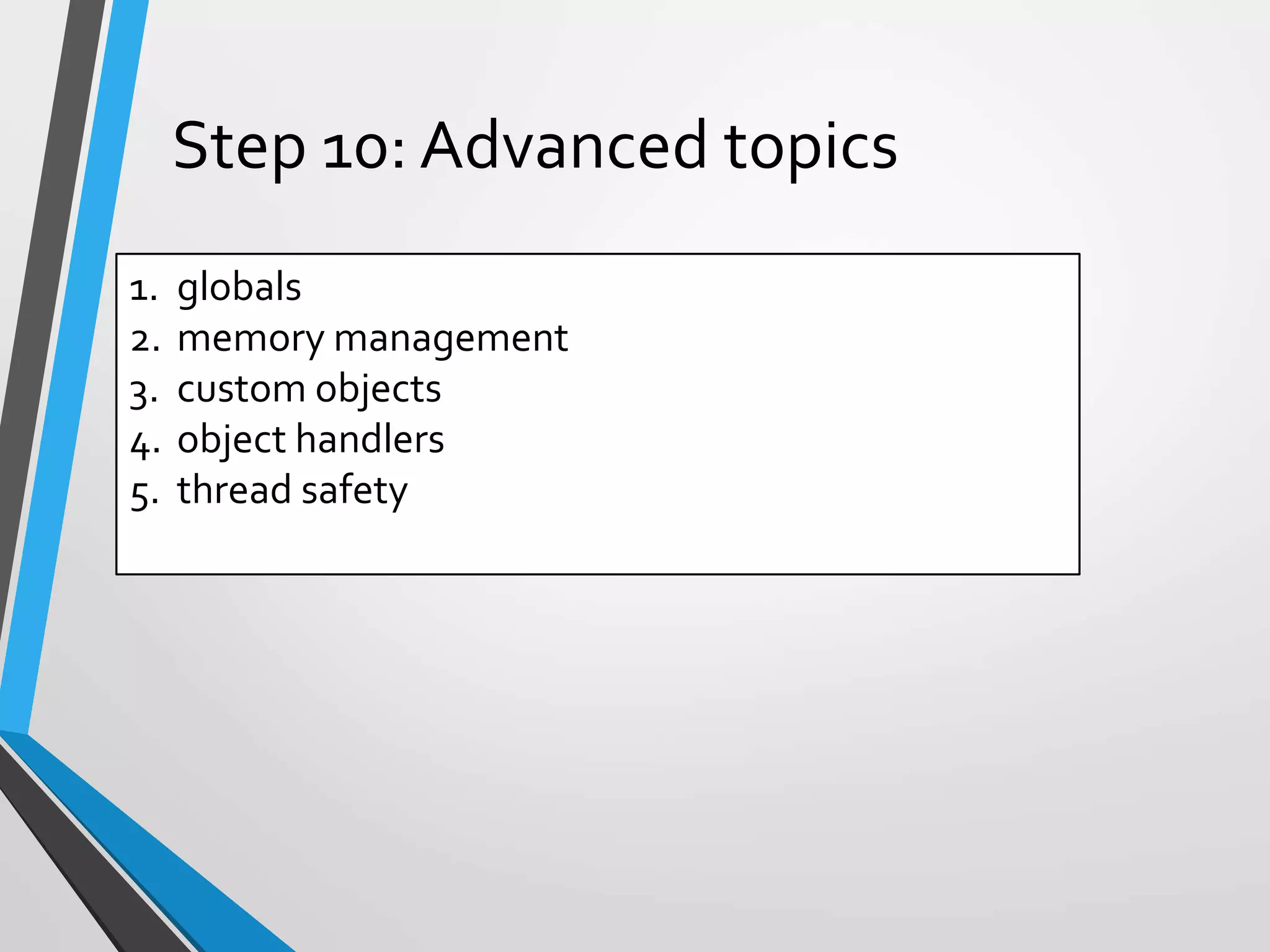 1. globals
2. memory management
3. custom objects
4. object handlers
5. thread safety
Step 10: Advanced topics
 