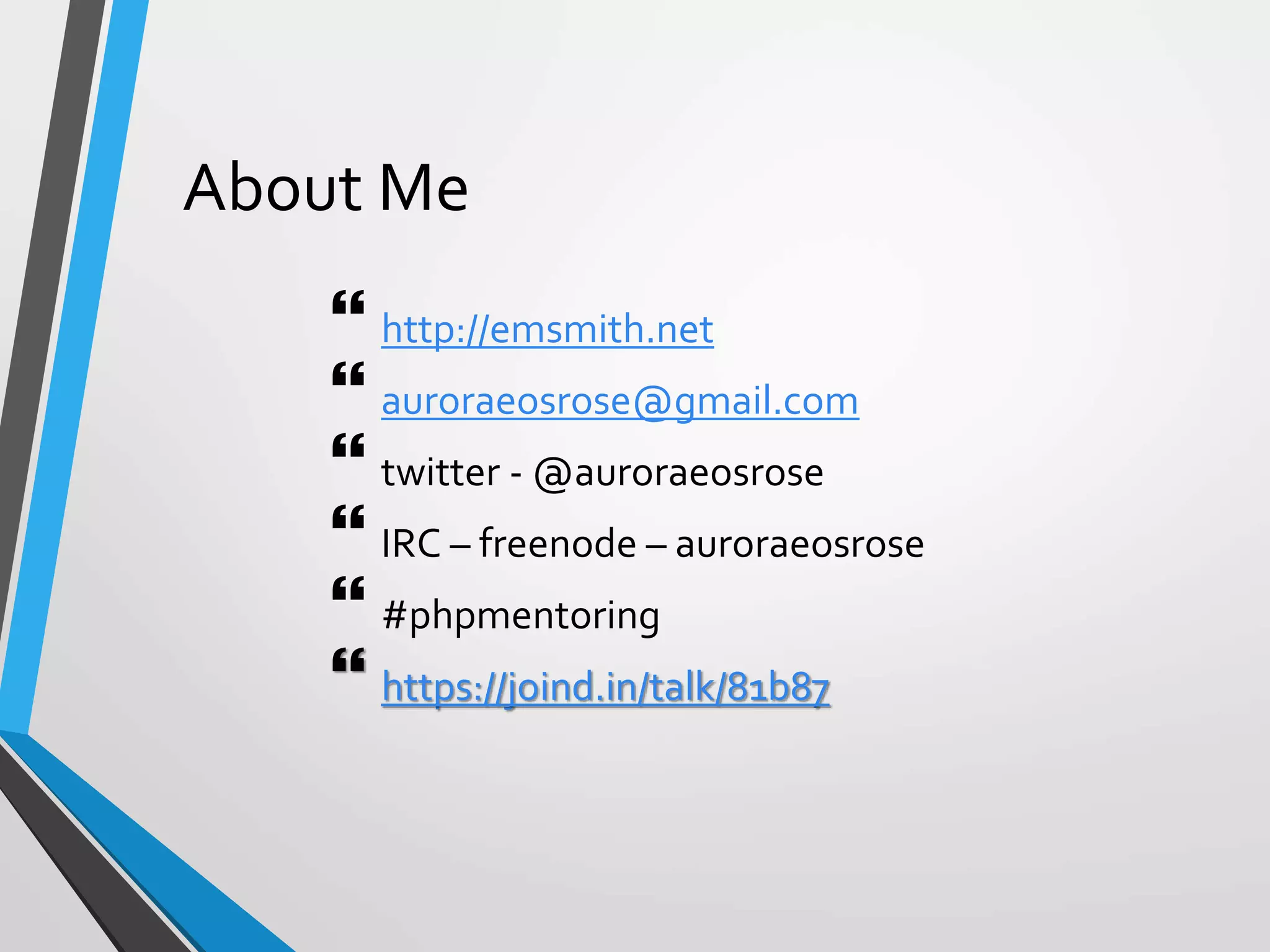 About Me
 http://emsmith.net
 auroraeosrose@gmail.com
 twitter - @auroraeosrose
 IRC – freenode – auroraeosrose
 #phpmentoring
 https://joind.in/talk/81b87
 