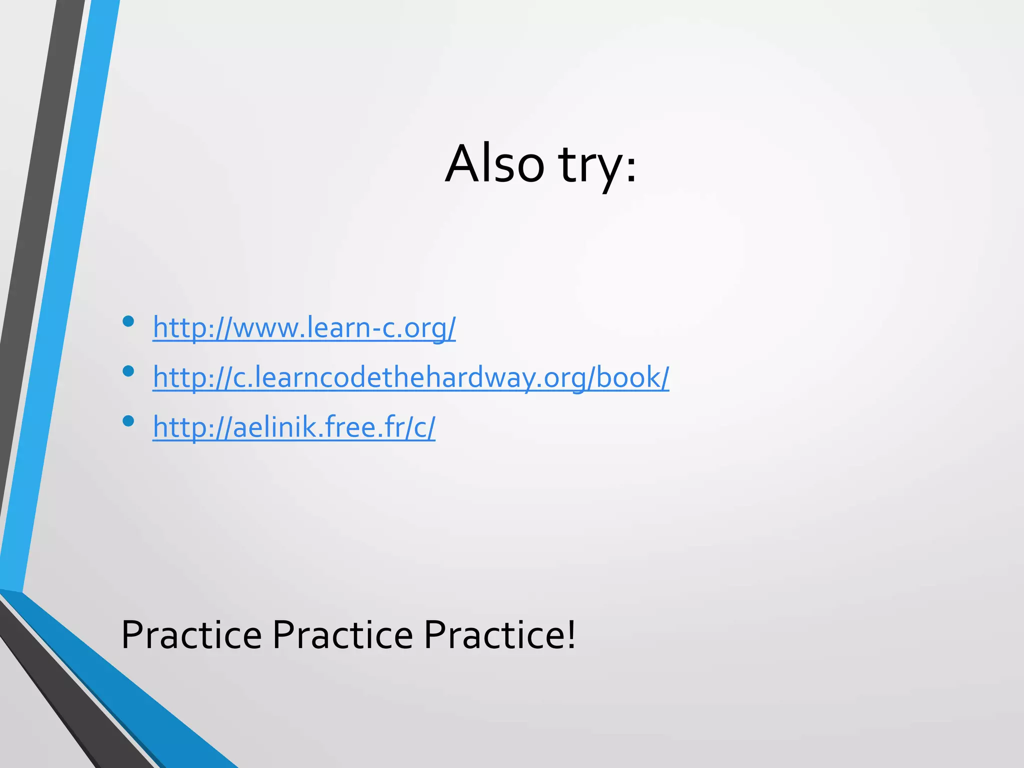 Also try:
• http://www.learn-c.org/
• http://c.learncodethehardway.org/book/
• http://aelinik.free.fr/c/
Practice Practice Practice!
 