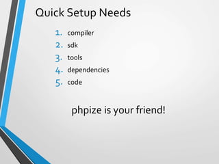 Quick Setup Needs
1. compiler
2. sdk
3. tools
4. dependencies
5. code
phpize is your friend!
 