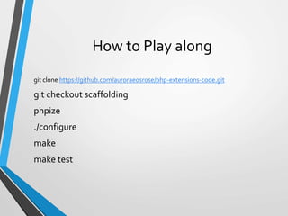 How to Play along
git clone https://github.com/auroraeosrose/php-extensions-code.git
git checkout scaffolding
phpize
./configure
make
make test
 