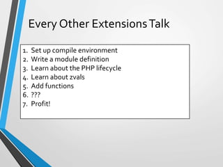1. Set up compile environment
2. Write a module definition
3. Learn about the PHP lifecycle
4. Learn about zvals
5. Add functions
6. ???
7. Profit!
Every Other ExtensionsTalk
 