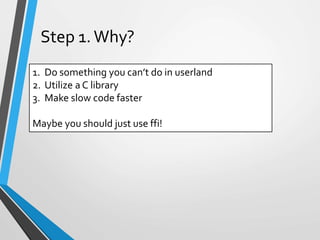 1. Do something you can’t do in userland
2. Utilize a C library
3. Make slow code faster
Maybe you should just use ffi!
Step 1. Why?
 