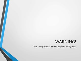 WARNING!
The things shown here to apply to PHP 7 only!
 