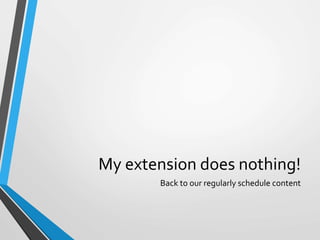 My extension does nothing!
Back to our regularly schedule content
 