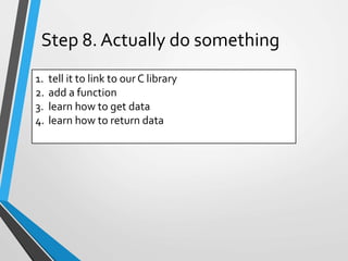 1. tell it to link to ourC library
2. add a function
3. learn how to get data
4. learn how to return data
Step 8. Actually do something
 