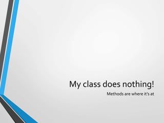 My class does nothing!
Methods are where it’s at
 