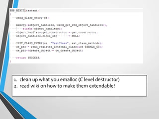 1. clean up what you emalloc (C level destructor)
2. read wiki on how to make them extendable!
 
