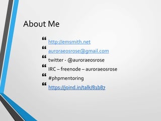 About Me
 http://emsmith.net
 auroraeosrose@gmail.com
 twitter - @auroraeosrose
 IRC – freenode – auroraeosrose
 #phpmentoring
 https://joind.in/talk/81b87
 