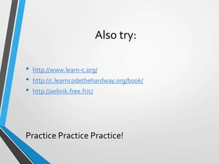 Also try:
• http://www.learn-c.org/
• http://c.learncodethehardway.org/book/
• http://aelinik.free.fr/c/
Practice Practice Practice!
 