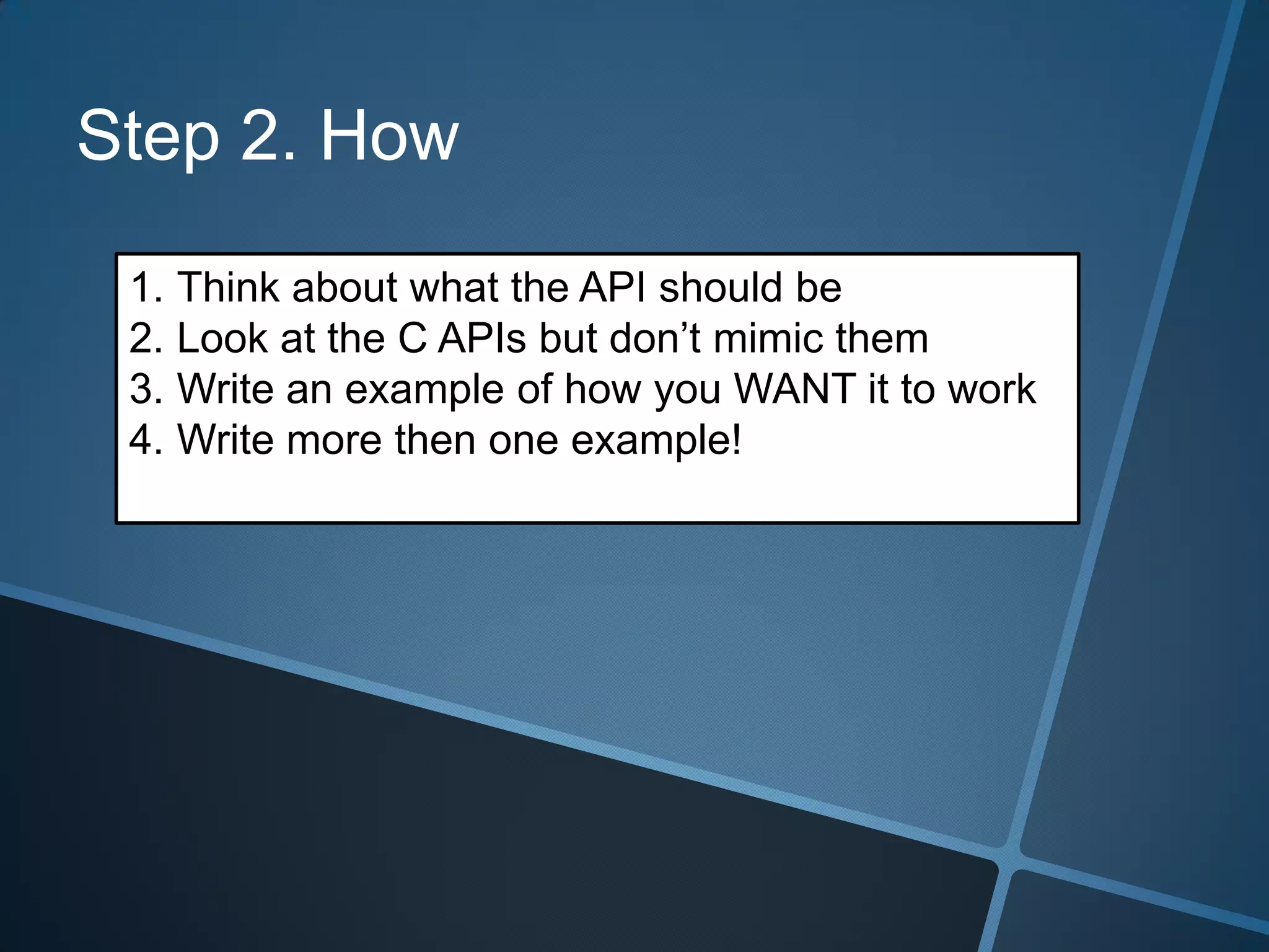 Step 2. How

 1. Think about what the API should be
 2. Look at the C APIs but don’t mimic them
 3. Write an example of how you WANT it to work
 4. Write more then one example!
 