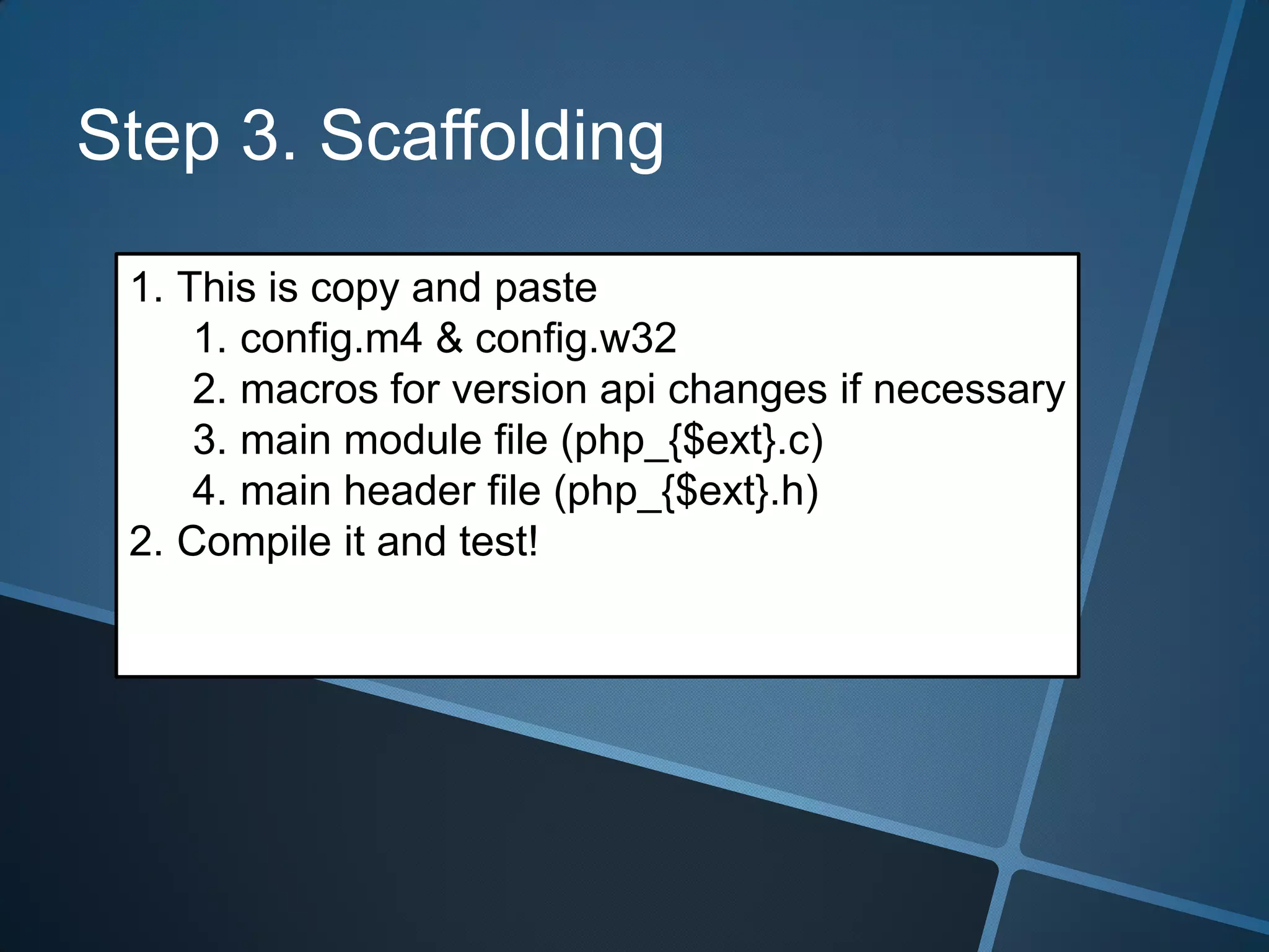 Step 3. Scaffolding

 1. This is copy and paste
     1. config.m4 & config.w32
     2. macros for version api changes if necessary
     3. main module file (php_{$ext}.c)
     4. main header file (php_{$ext}.h)
 2. Compile it and test!
 