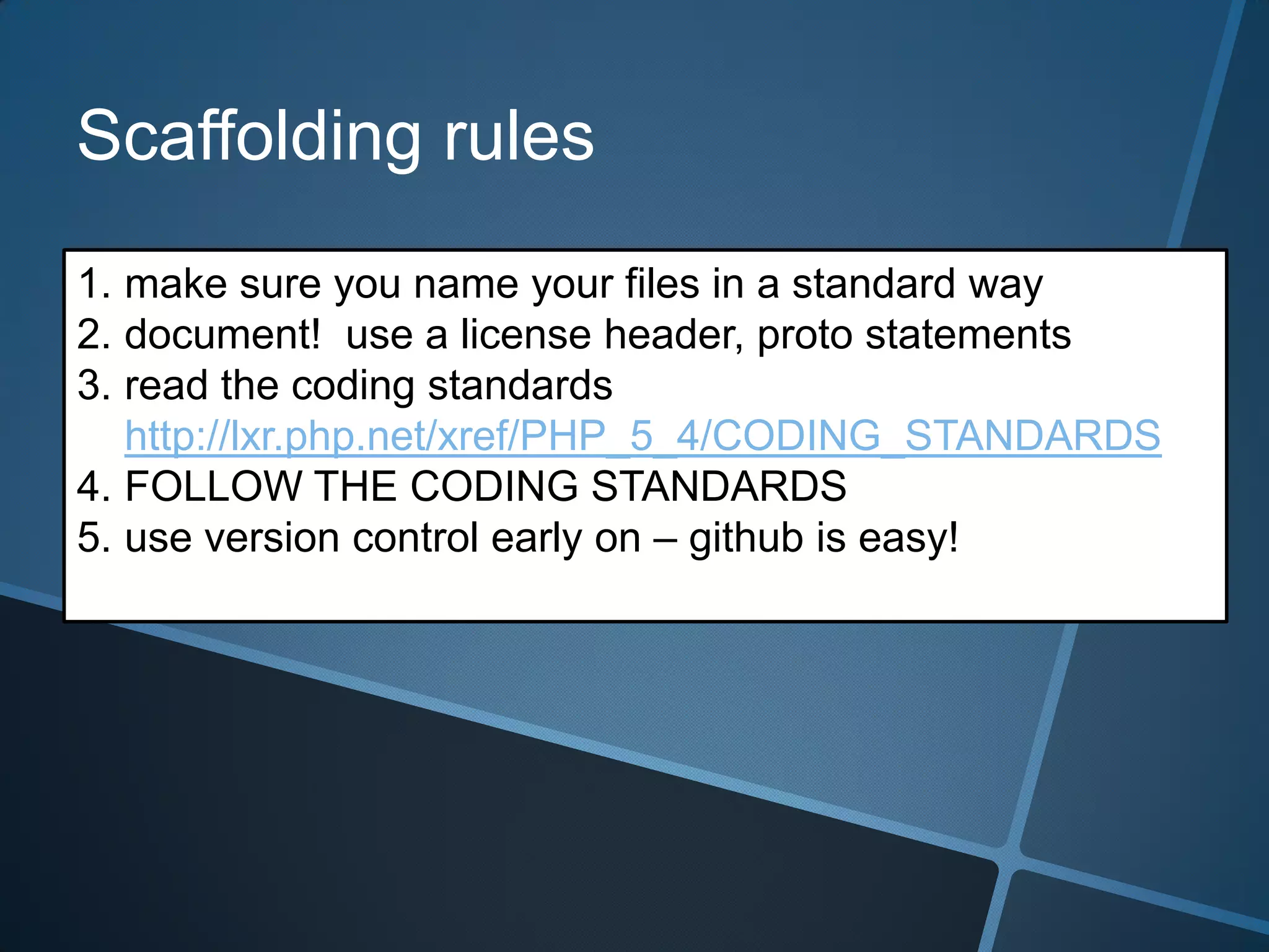 Scaffolding rules
1. make sure you name your files in a standard way
2. document! use a license header, proto statements
3. read the coding standards
   http://lxr.php.net/xref/PHP_5_4/CODING_STANDARDS
4. FOLLOW THE CODING STANDARDS
5. use version control early on – github is easy!
 