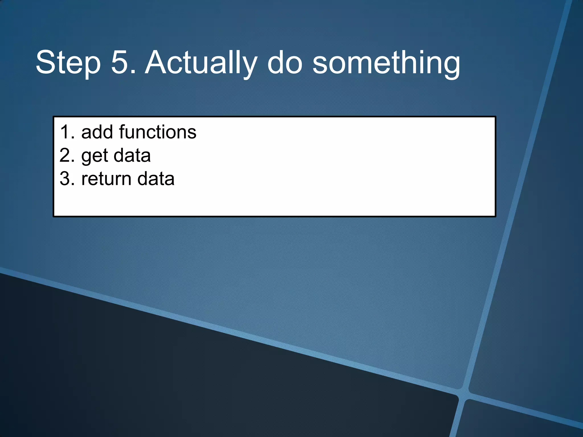 Step 5. Actually do something

 1. add functions
 2. get data
 3. return data
 