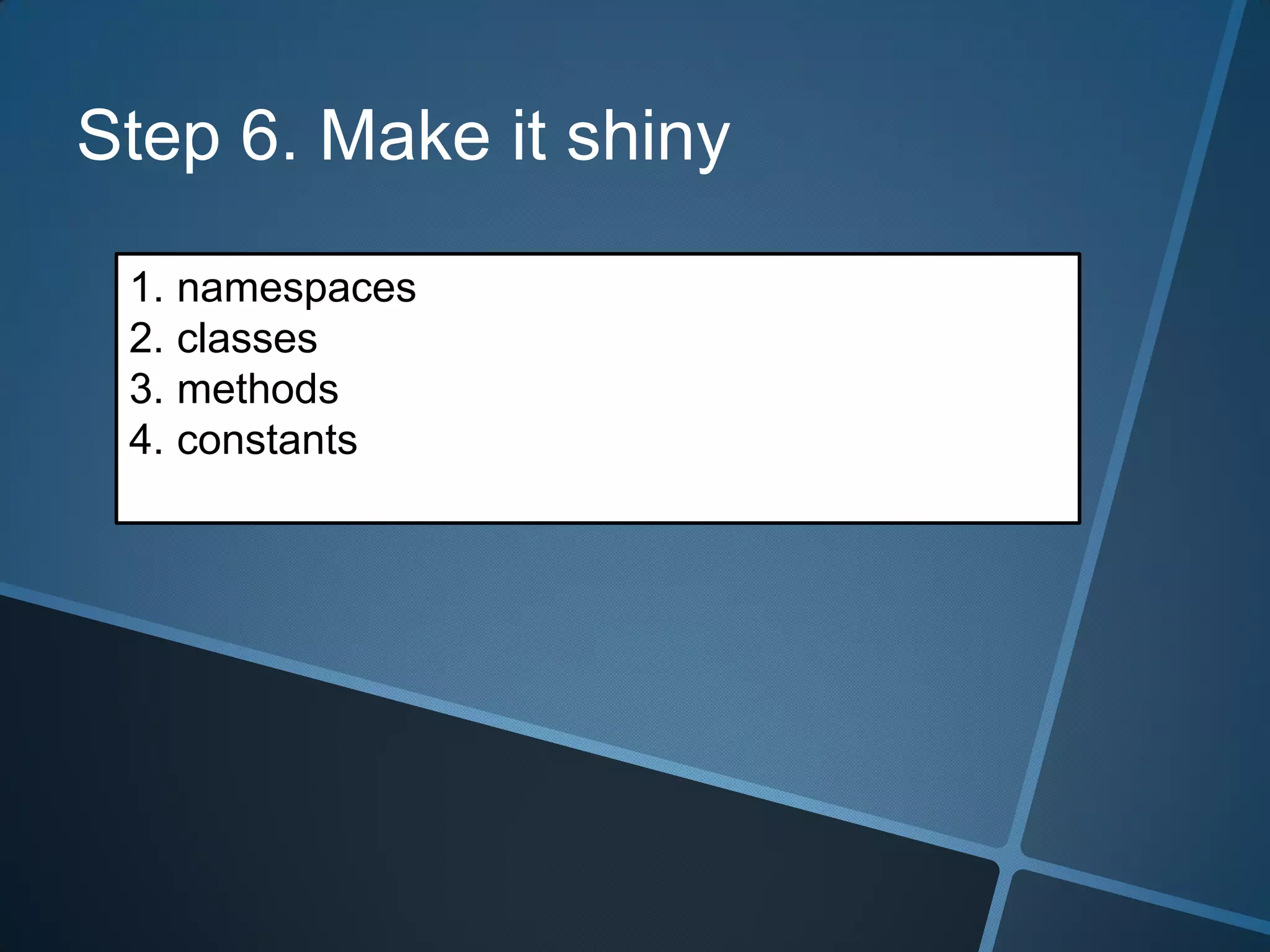 Step 6. Make it shiny

 1. namespaces
 2. classes
 3. methods
 4. constants
 