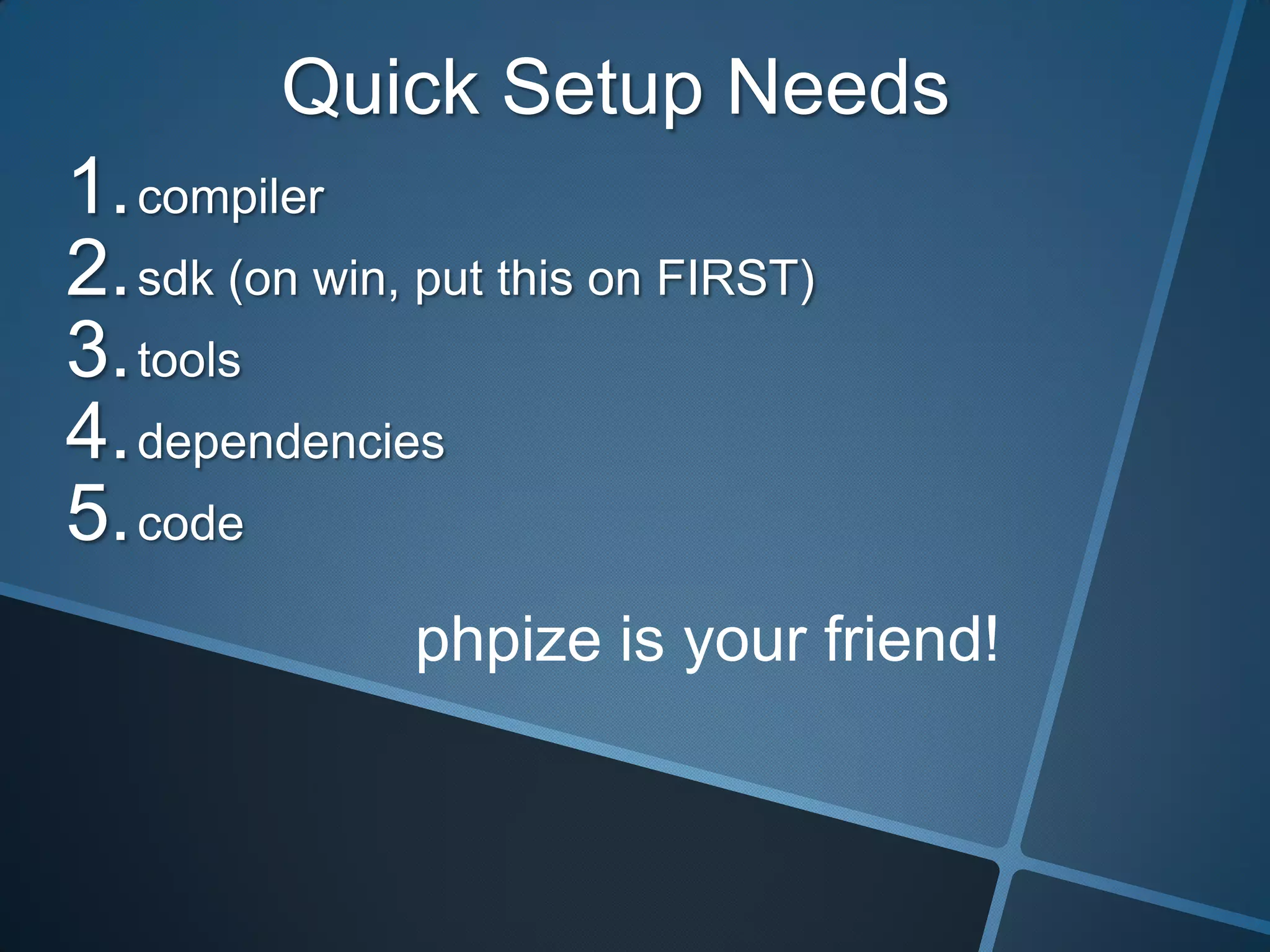 Quick Setup Needs
1. compiler
2. sdk (on win, put this on FIRST)
3. tools
4. dependencies
5. code
               phpize is your friend!
 