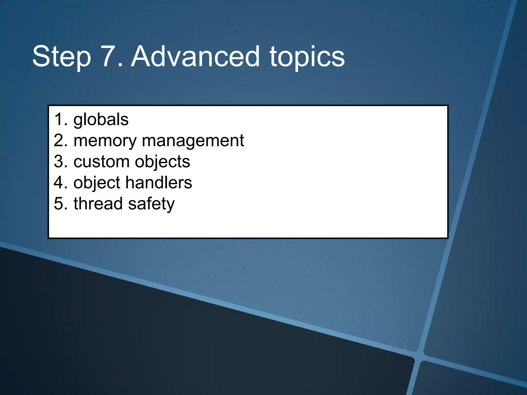 Step 7. Advanced topics

 1. globals
 2. memory management
 3. custom objects
 4. object handlers
 5. thread safety
 