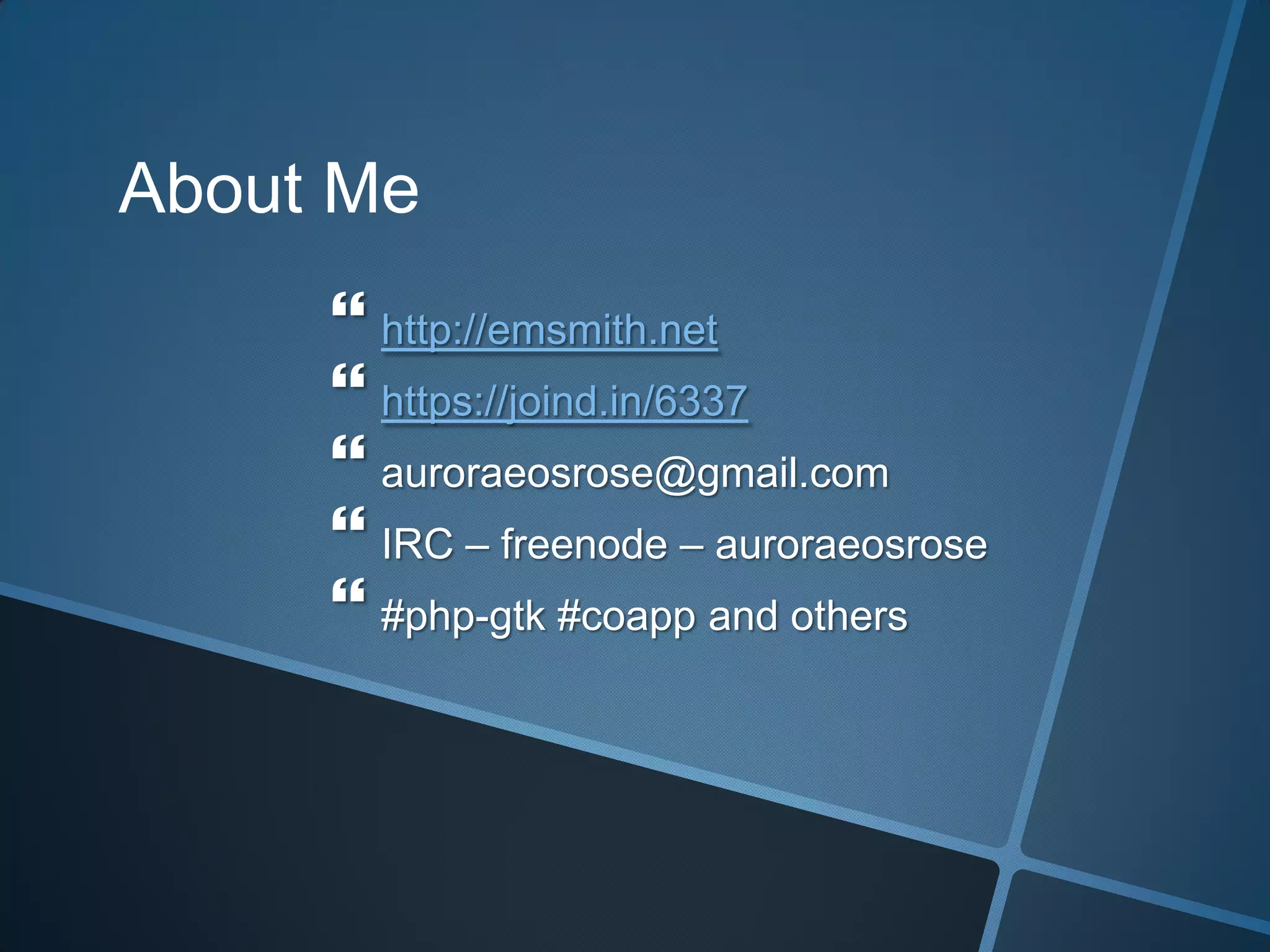 About Me
      http://emsmith.net
      https://joind.in/6337
      auroraeosrose@gmail.com
      IRC – freenode – auroraeosrose
      #php-gtk #coapp and others
 