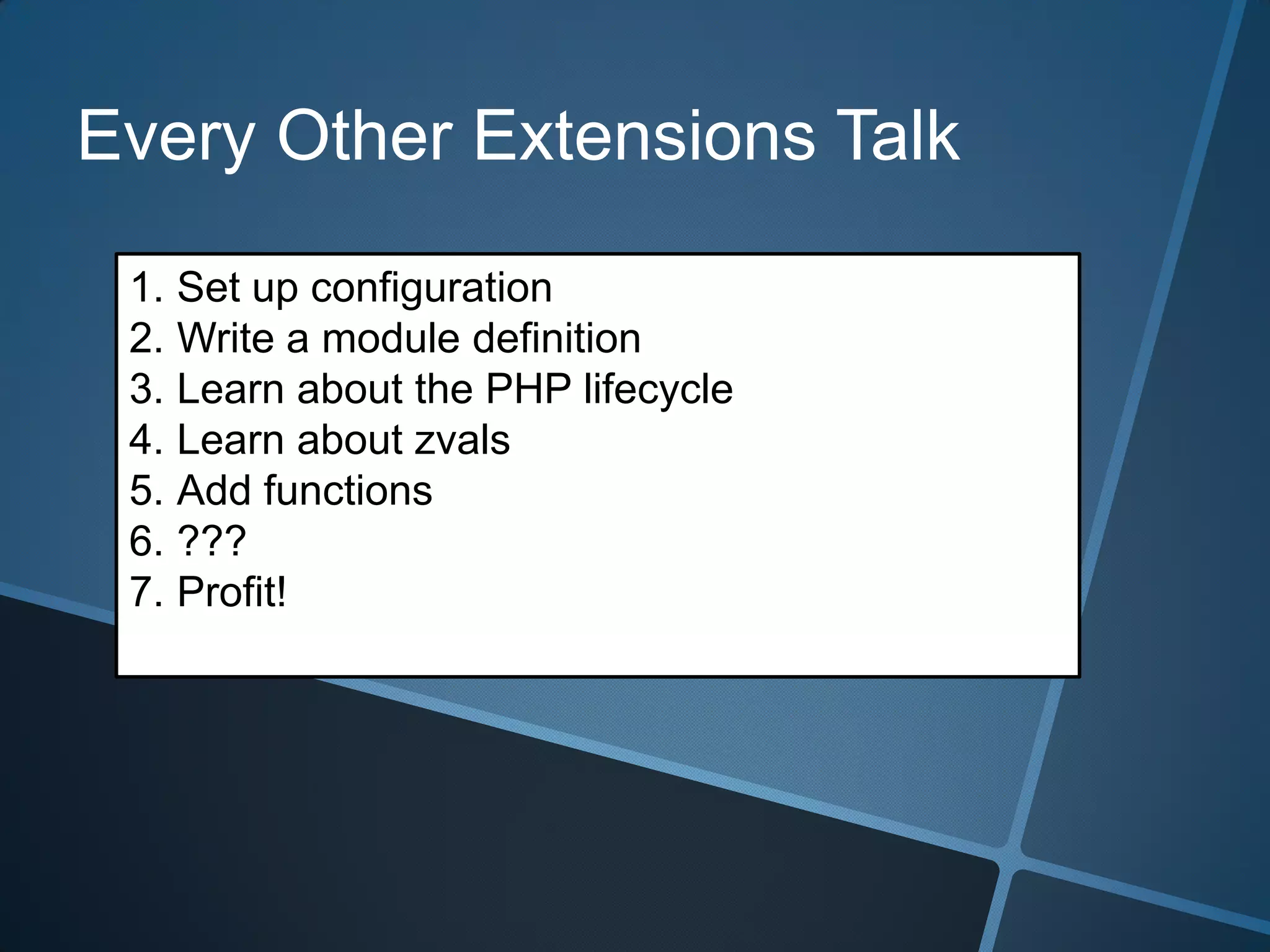 Every Other Extensions Talk

 1. Set up configuration
 2. Write a module definition
 3. Learn about the PHP lifecycle
 4. Learn about zvals
 5. Add functions
 6. ???
 7. Profit!
 