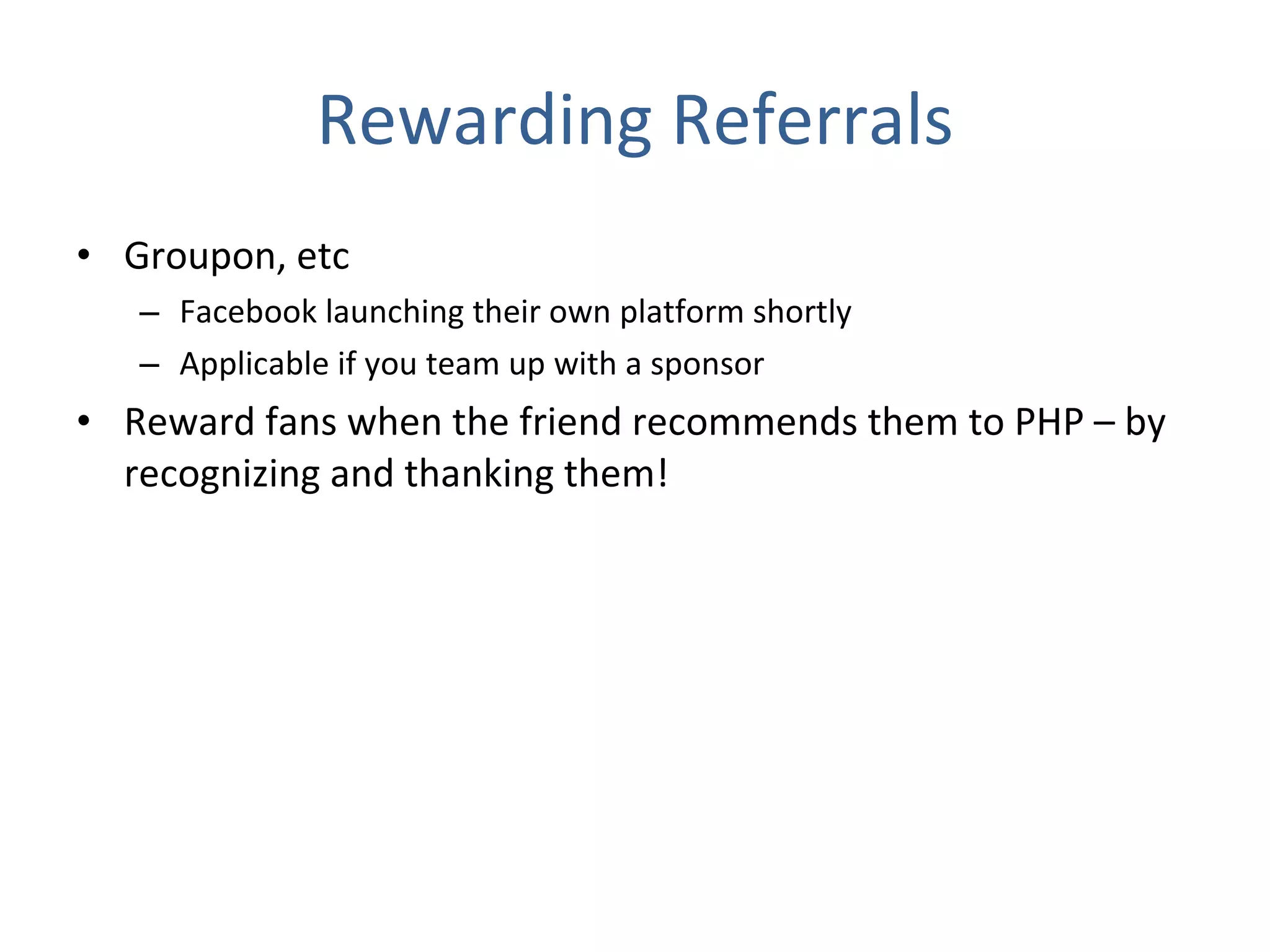 Rewarding Referrals Groupon, etc Facebook launching their own platform shortly Applicable if you team up with a sponsor Reward fans when the friend recommends them to PHP – by recognizing and thanking them!  