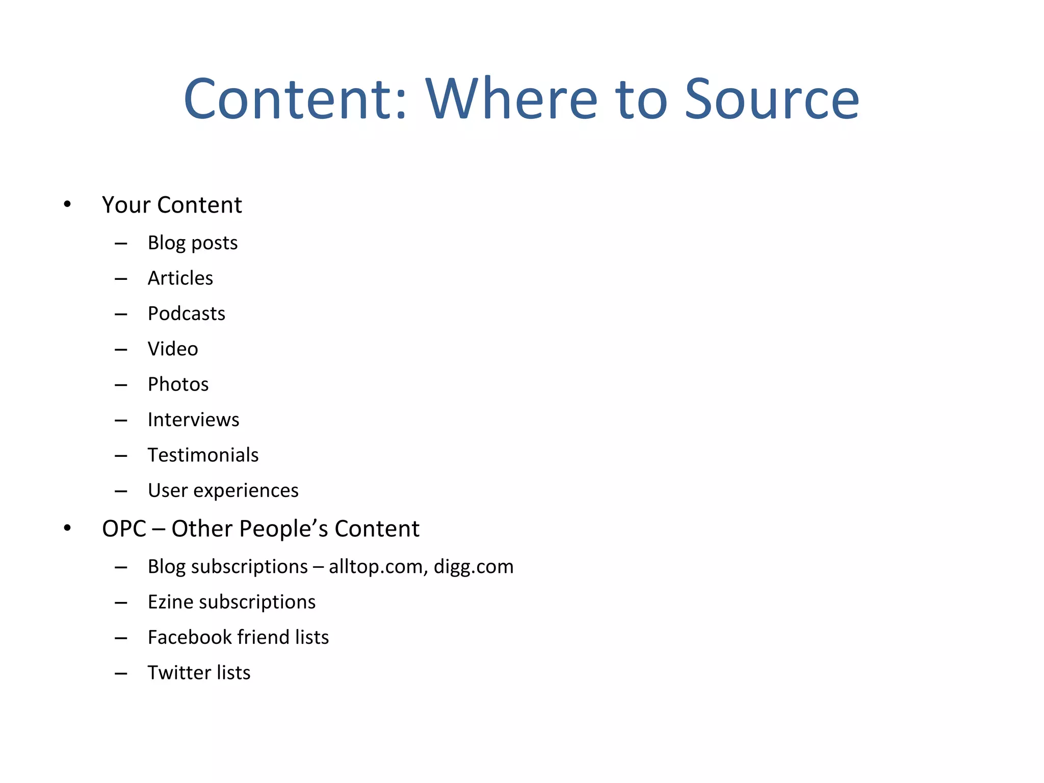 Content: Where to Source Your Content Blog posts Articles Podcasts Video Photos Interviews Testimonials User experiences OPC – Other People’s Content Blog subscriptions – alltop.com, digg.com Ezine subscriptions Facebook friend lists Twitter lists 