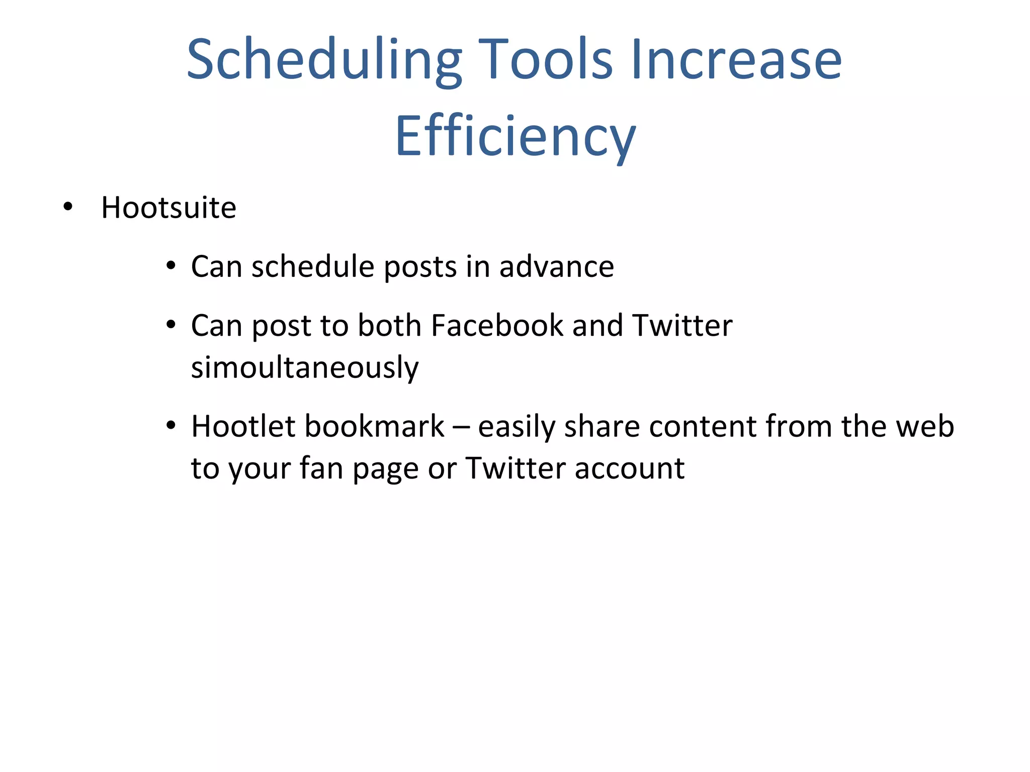 Scheduling Tools Increase Efficiency Hootsuite Can schedule posts in advance Can post to both Facebook and Twitter simoultaneously Hootlet bookmark – easily share content from the web to your fan page or Twitter account 