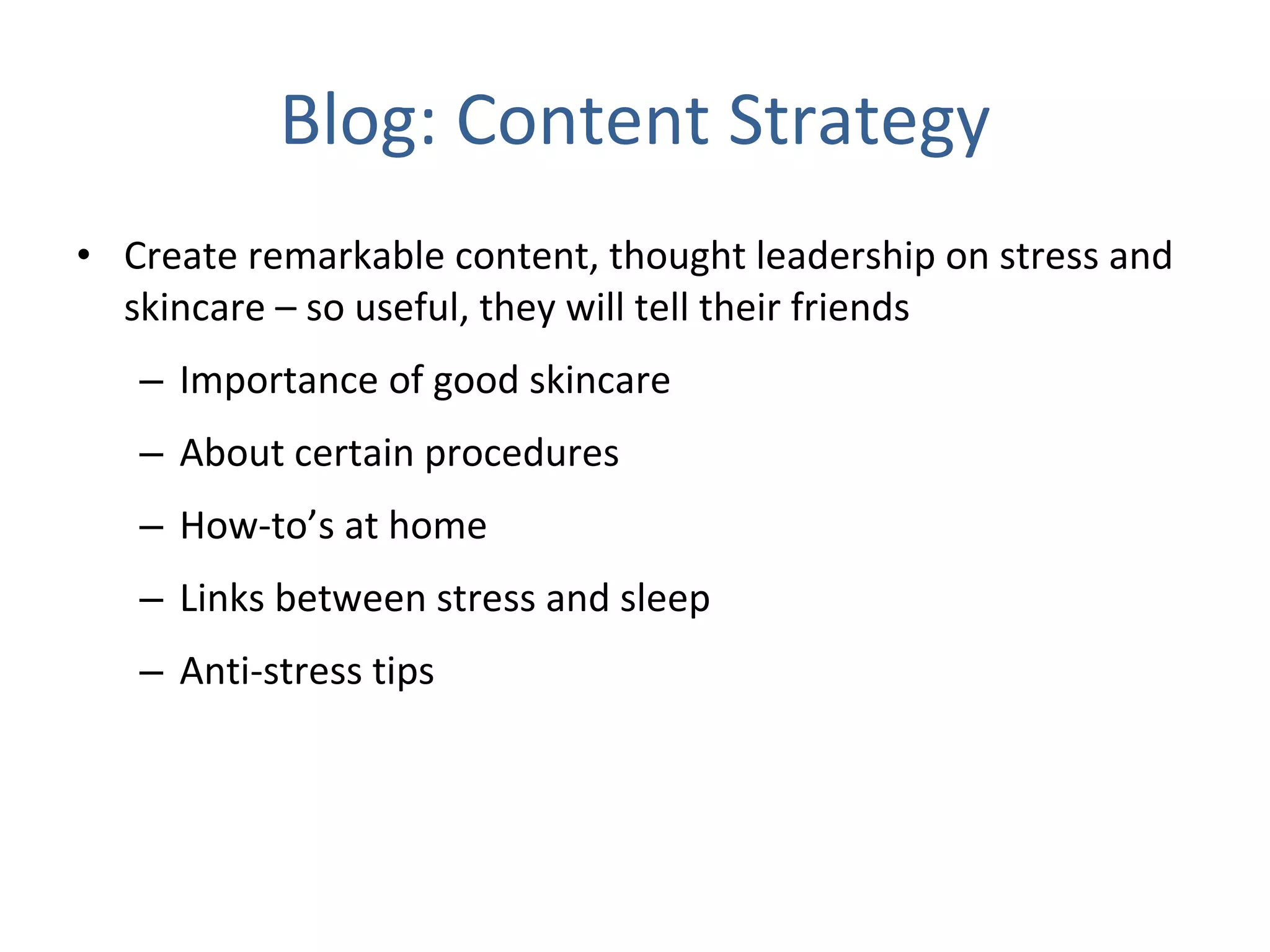 Blog: Content Strategy Create remarkable content, thought leadership on stress and skincare – so useful, they will tell their friends Importance of good skincare About certain procedures How-to’s at home Links between stress and sleep Anti-stress tips 