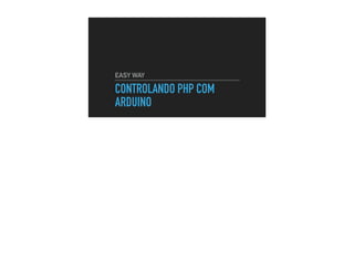 CONTROLANDO PHP COM
ARDUINO
EASY WAY
 