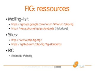 14/37 | PHP_FIG-14D02 | © 2014 OSInet
FIG: ressources
● Mailing-list:
● https://groups.google.com/forum/#!forum/php-fig
● http://news.php.net/php.standards (historique)
● Sites:
● http://www.php-fig.org/
● https://github.com/php-fig/fig-standards
● IRC:
● Freenode #phpfig
 