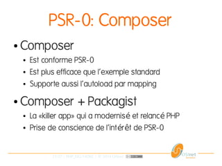 21/37 | PHP_FIG-14D02 | © 2014 OSInet
PSR-0: Composer
● Composer
● Est conforme PSR-0
● Est plus efficace que l'exemple standard
● Supporte aussi l'autoload par mapping
● Composer + Packagist
● La «killer app» qui a modernis et relanc PHPé é
● Prise de conscience de l'int r t de PSR-0é ê
 