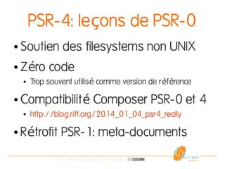 31/37 | PHP_FIG-14D02 | © 2014 OSInet
PSR-4: le ons de PSR-0ç
● Soutien des filesystems non UNIX
● Z ro codeé
● Trop souvent utilis comme version de r f renceé é é
● Compatibilit Composer PSR-0 et 4é
● http://blog.riff.org/2014_01_04_psr4_really
● R trofit PSR-1: meta-documentsé
 