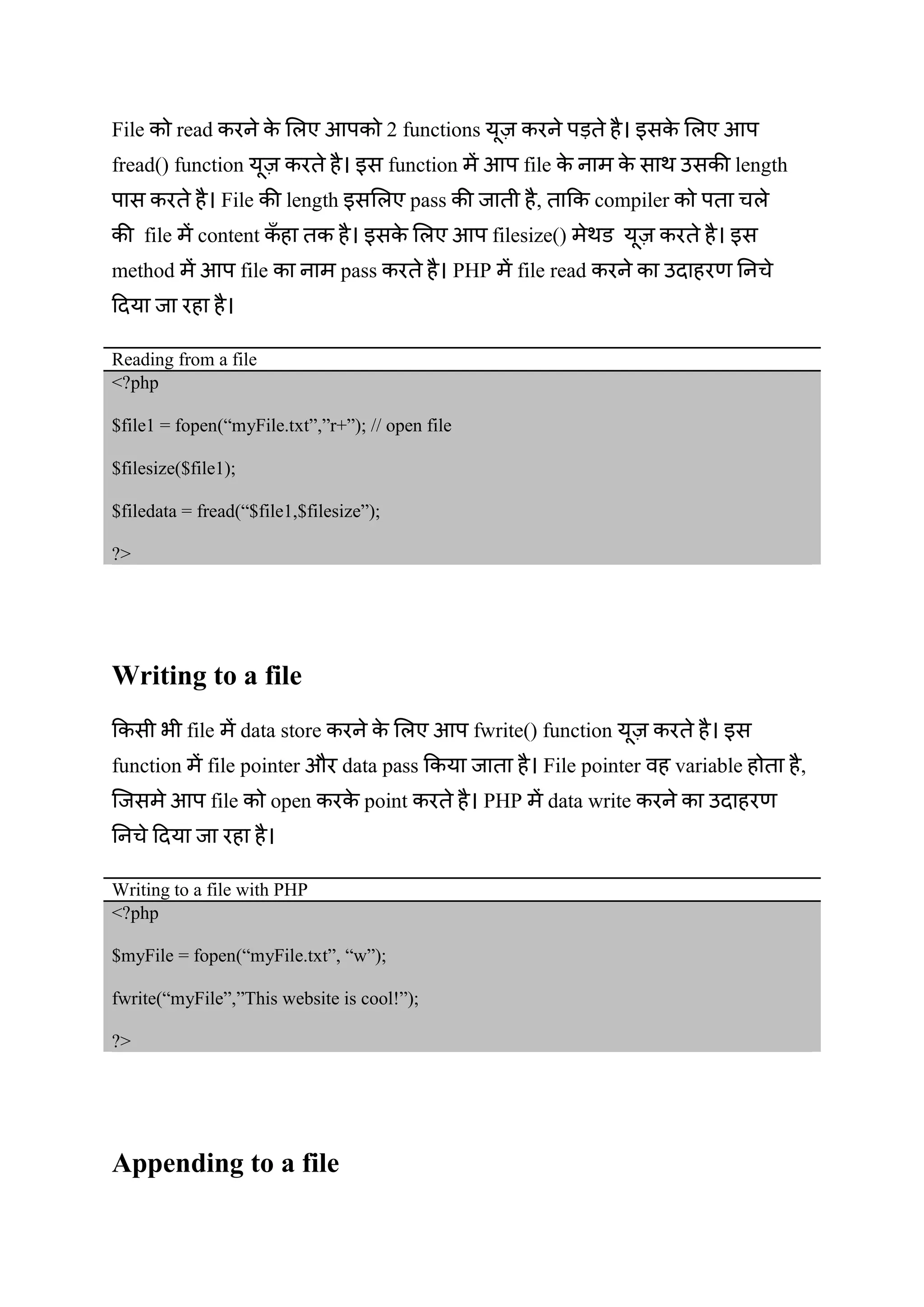 File read आप 2 functions प आप
fread() function function आप file length
प File length pass , compiler प
file content आप filesize()
method आप file pass PHP file read
Reading from a file
<?php
$file1 = fopen(“myFile.txt”,”r+”); // open file
$filesize($file1);
$filedata = fread(“$file1,$filesize”);
?>
Writing to a file
file data store आप fwrite() function
function file pointer औ data pass File pointer variable ,
आप file open point PHP data write
Writing to a file with PHP
<?php
$myFile = fopen(“myFile.txt”, “w”);
fwrite(“myFile”,”This website is cool!”);
?>
Appending to a file
 