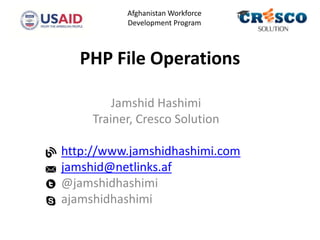 PHP File Operations
Jamshid Hashimi
Trainer, Cresco Solution
http://www.jamshidhashimi.com
jamshid@netlinks.af
@jamshidhashimi
ajamshidhashimi
Afghanistan Workforce
Development Program
 