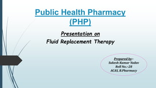 Public Health Pharmacy
(PHP)
Presentation on
Fluid Replacement Therapy
Prepared by:-
Sukesh Kumar Yadav
Roll No.:-28
ACAS, B.Pharmacy
 