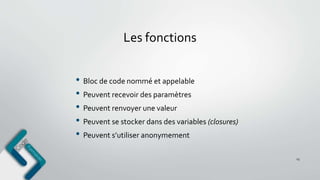 Les fonctions
• Bloc de code nommé et appelable
• Peuvent recevoir des paramètres
• Peuvent renvoyer une valeur
• Peuvent se stocker dans des variables (closures)
• Peuvent s’utiliser anonymement
23
 