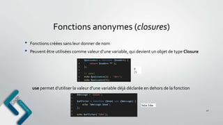 Fonctions anonymes (closures)
42
• Fonctions créées sans leur donner de nom
• Peuvent être utilisées comme valeur d’une variable, qui devient un objet de type Closure
use permet d’utiliser la valeur d’une variable déjà déclarée en dehors de la fonction
 