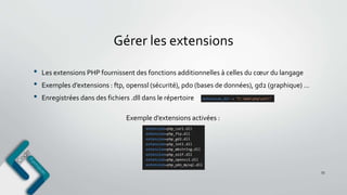 Gérer les extensions
• Les extensions PHP fournissent des fonctions additionnelles à celles du cœur du langage
• Exemples d’extensions : ftp, openssl (sécurité), pdo (bases de données), gd2 (graphique) …
• Enregistrées dans des fichiers .dll dans le répertoire
55
Exemple d’extensions activées :
 