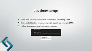 Les timestamps
65
• Toute date à manipuler doit être convertie en timestamp UNIX
• Représente l’écart en secondes depuis le 01/01/1970 à minuit (GMT)
• La fonction time renvoie le timestamp courant
 