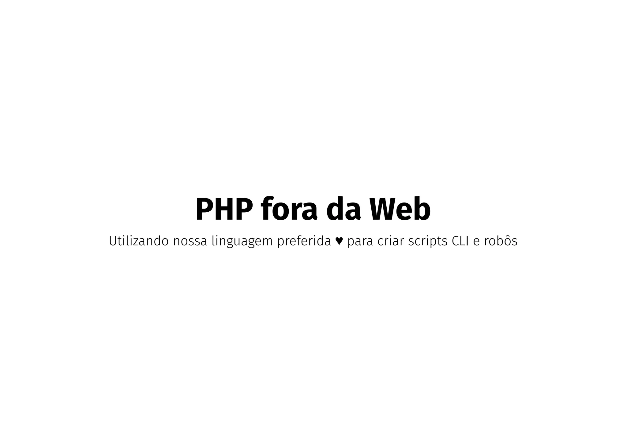 PHP fora da Web
Utilizando nossa linguagem preferida ♥ para criar scripts CLI e robôs
 