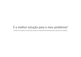 É a melhor solução para o meu problema?
Primeiro, considere se você está usando as melhores ferramentas para cada tipo de trabalho
 
