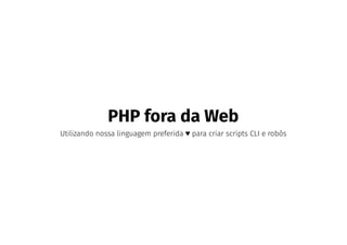 PHP fora da Web
Utilizando nossa linguagem preferida ♥ para criar scripts CLI e robôs
 
