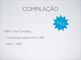 COMPILAÇÃO

                                      EAS
                                        `   Y!

• ARM   Cross Compiling

 • Compilação     estática GNU LIBC

 • SIZE   > 7MB
 