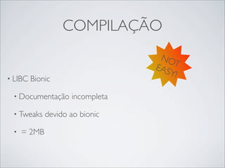 COMPILAÇÃO
                                  NO
                                 EAS  T
                                     Y!
• LIBC   Bionic

 • Documentação     incompleta

 • Tweaks    devido ao bionic

 •   = 2MB
 