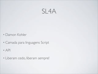 SL4A


• Damon     Kohler

• Camada    para linguagens Script

• API

• Liberam   cedo, liberam sempre!
 