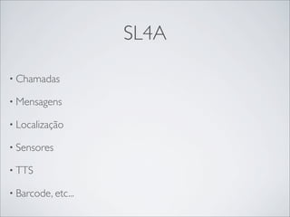 SL4A

• Chamadas

• Mensagens

• Localização

• Sensores

• TTS

• Barcode, etc...
 