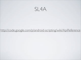 SL4A


http://code.google.com/p/android-scripting/wiki/ApiReference
 