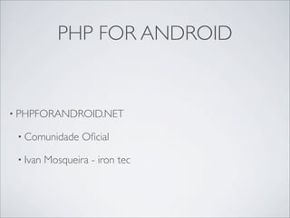 PHP FOR ANDROID


• PHPFORANDROID.NET

 • Comunidade     Oﬁcial

 • Ivan   Mosqueira - iron tec
 